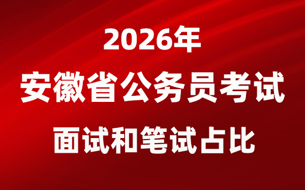 2026年安徽公事员测验口试和口试占比几多？