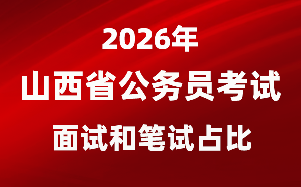 2026年山西公事员测验口试和口试占比几多？