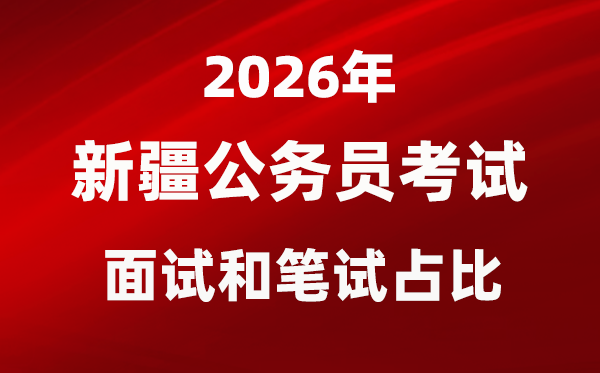 2026年新疆公事员测验口试和口试占比几多？