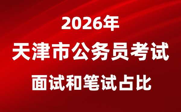 2026年天津公事员测验口试和口试占比几多？