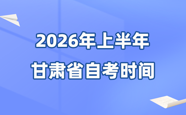 甘肃省2026年上半年自考时辰表,详细是甚么时辰？
