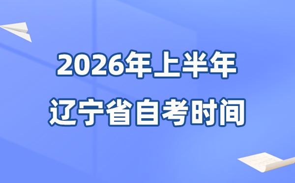 辽宁省2026年上半年自考时辰表,详细是甚么时辰？