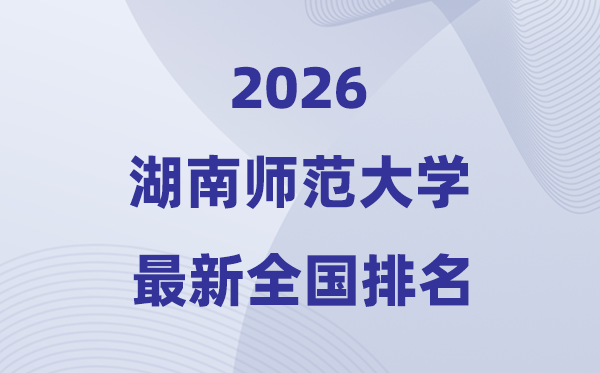 2026湖南师范大学排名天下第几位(湖师大最新排行榜)