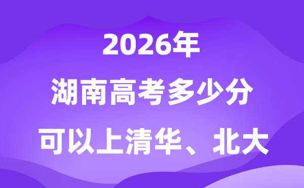 2026湖南高考几多分能够上清华北大？附最低投档线