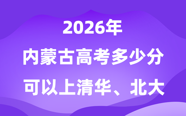 2026内蒙古高考几多分能够上清华北大？附最低分数线