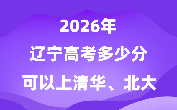 2026年辽宁高考几多分能上清华北大？附最低分数线