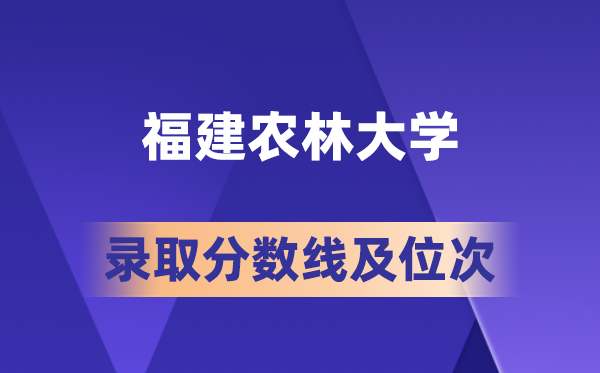 福建农林大学在各省的登科分数线及位次,2026届高考生几多分能上?