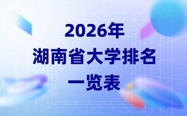 2026年湖南省大学排名一览表(55所高校最新排行榜)