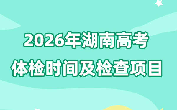 湖南2026年高考体检时辰是甚么时辰,有哪些查抄名目？
