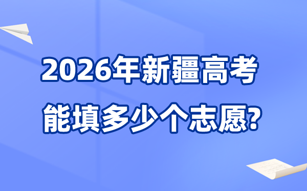 2026年新疆能够填几多个高考自愿,各批次能报考的黉舍和专业数目