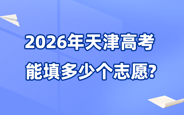 2026年天津能够填几多个高考自愿,各批次能报考的黉舍和专业数目