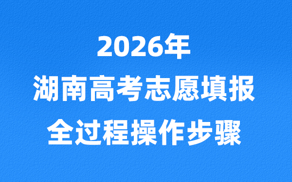 2026年湖南高考自愿怎样填报,全进程具体操纵步骤及流程