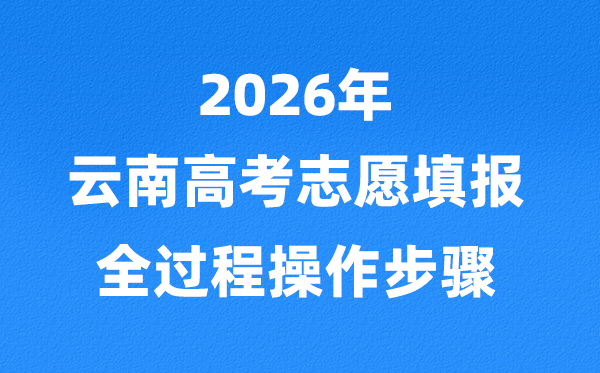 2026年云南高考自愿怎样填报,全进程具体操纵步骤及流程