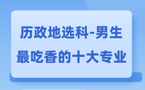 历政地男生最吃香的十大专业,选甚么专业失业远景好