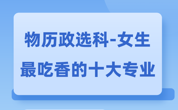 物历政女生最吃香的十大专业,物政历选甚么专业远景好