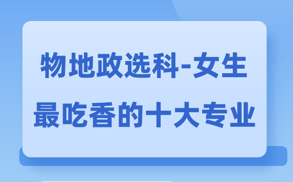 物地政女生最吃香的十大专业,物政地选甚么专业远景好