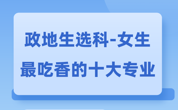 政地生女生最吃香的十大专业,政生地选甚么专业远景好