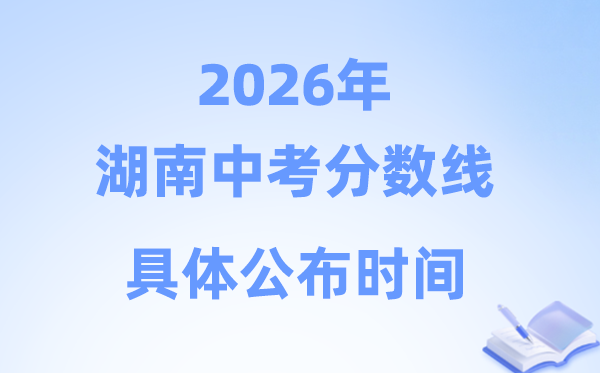 2026年湖南省14市中考分数线发布时候：最早6月末发布