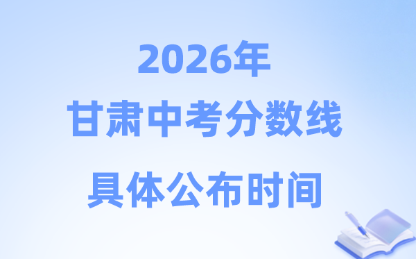 2026年甘肃省各市中考分数线发布时候一览表（14市完全版）