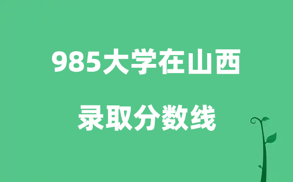 各所985大学在山西的登科分数线是几多分（2026参考）