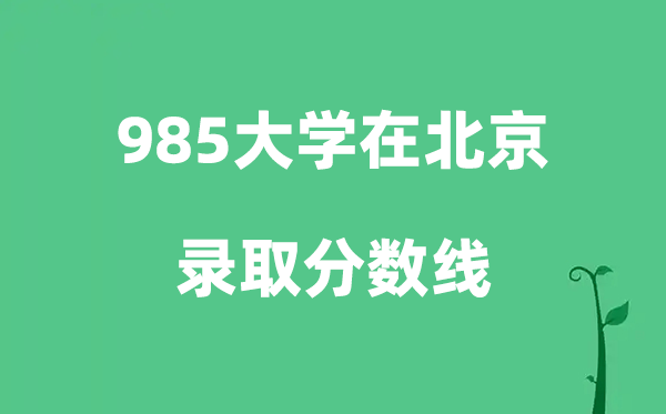 各所985大学在北京的登科分数线是几多分（2026参考）