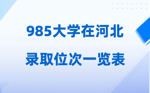 985大学在河北的登科位次一览表,2026高考河北要几多名