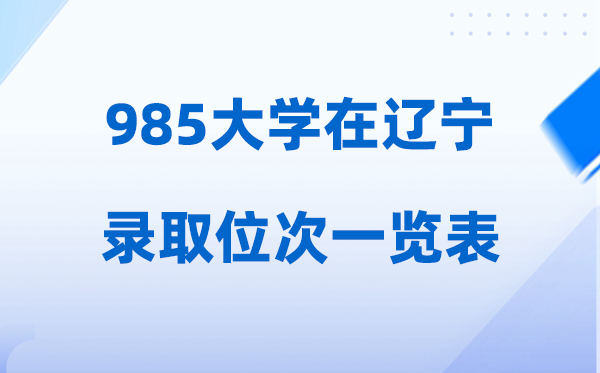 985大学在辽宁的登科位次一览表,2026高考辽宁要几多名