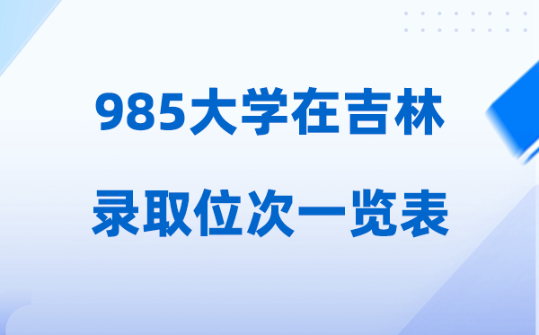 985大学在吉林的登科位次一览表,2026在吉林要几多人