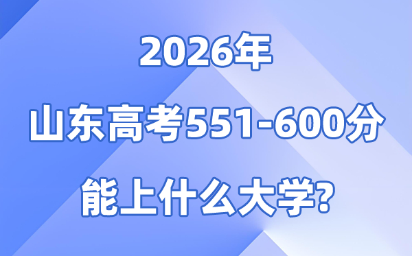 2026山东高考551到600分能报甚么大学?附排名一览表