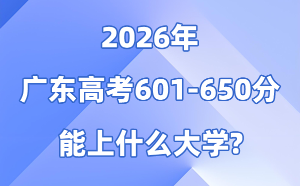 2026广东高考601到650分能报甚么大学?附位次排名表