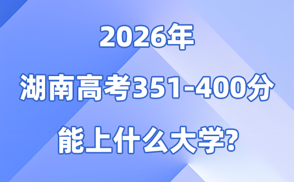 2026湖南高考351到400分能上甚么大学?附位次对比表