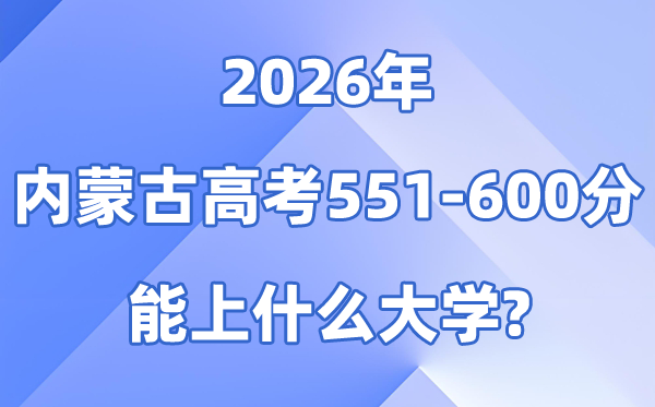 2026内蒙古高考551到600分能上甚么大学?附分数排名表