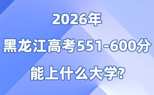 2026黑龙江高考551到600分能上甚么大学?附:位次对比表