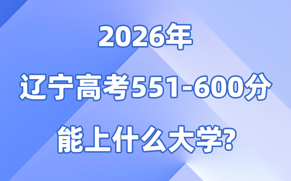 2026辽宁高考551到600分能上甚么大学?附位次排名表