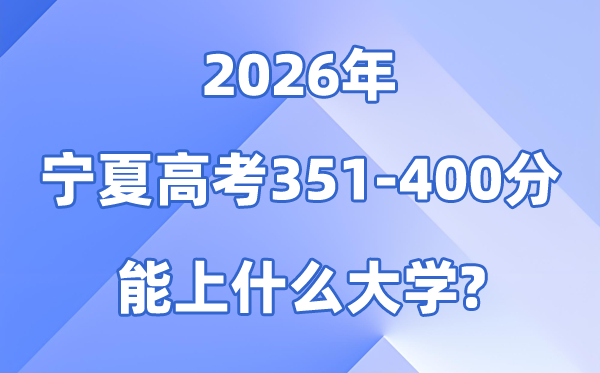 2026宁夏高考351到400分能上甚么大学?附位次排名表