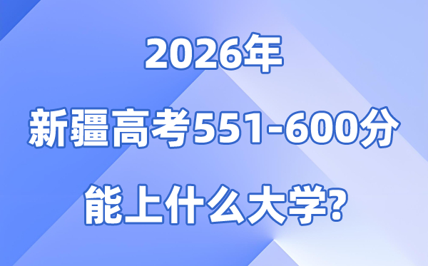 2026新疆高考551到600分能上甚么大学?附各校分数线