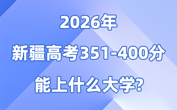 2026新疆高考351到400分能上甚么大学?附各校分数线