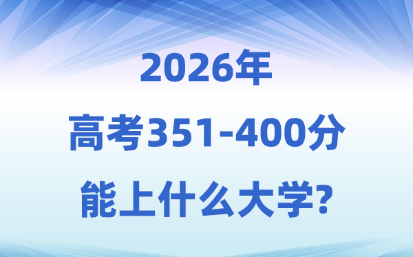 2026高考351到400分能上甚么大学?附:黉舍名单及分数线