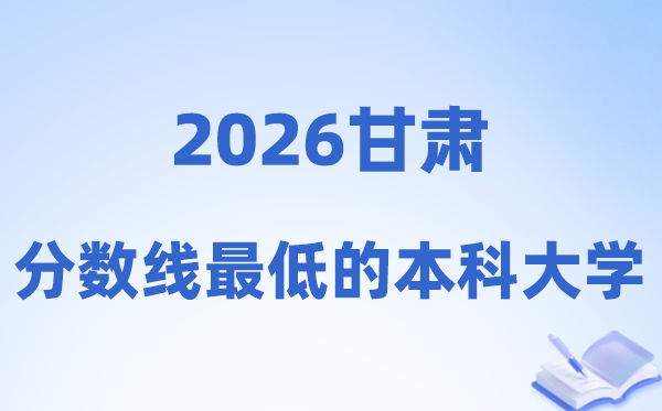 2026甘肃分数线最低的本科大学,合适捡漏的黉舍名单