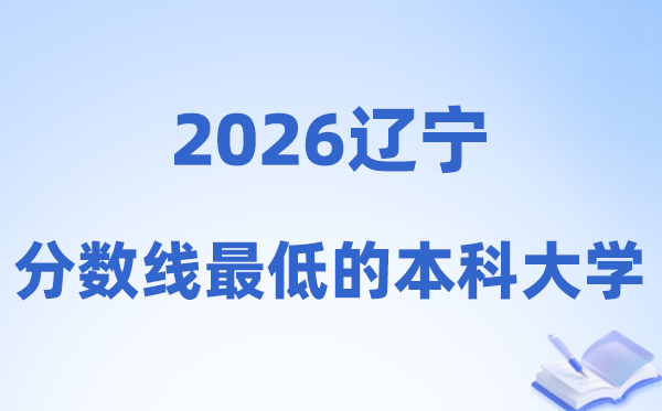 2026辽宁分数线最低的本科大学,合适捡漏的黉舍名单