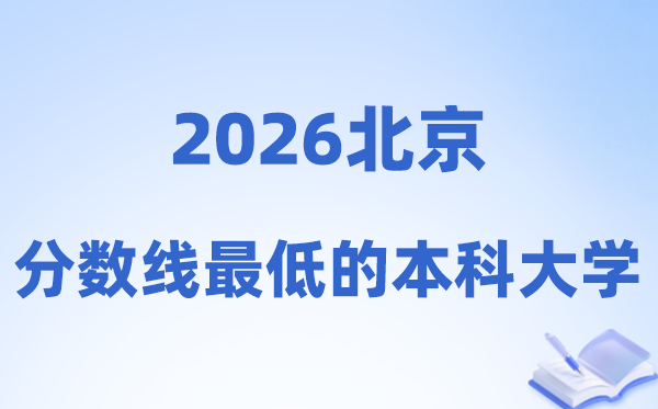 2026北京分数线最低的本科大学,合适捡漏的黉舍名单