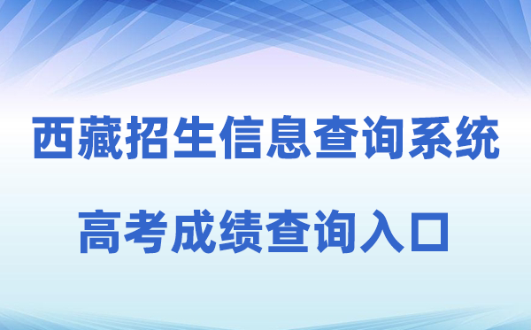 2026年西藏自治区教导测验招生信息查问体系高考绩绩查问进口（//xxcx.zsks.edu.xizang.gov.cn:8082）