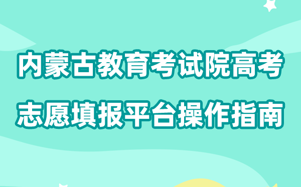2026年内蒙古教导测验院高考自愿填报平台怎样用（附平台操纵指南）