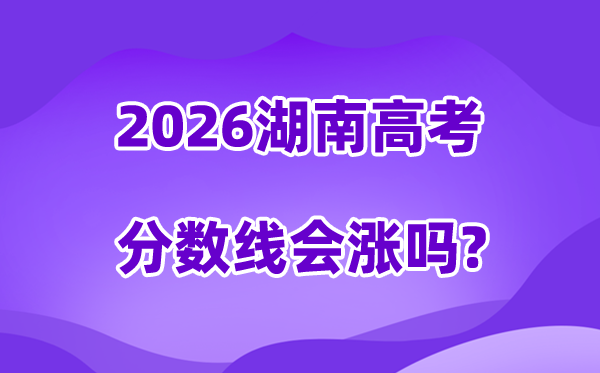 2026湖南高考分数线会涨吗,估计是进步仍是降落？