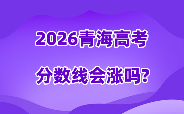 2026青海高考分数线会涨吗,估计是回升仍是降落？